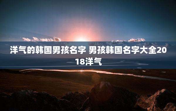 洋气的韩国男孩名字 男孩韩国名字大全2018洋气