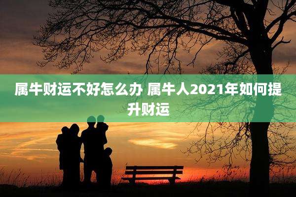 属牛财运不好怎么办 属牛人2021年如何提升财运