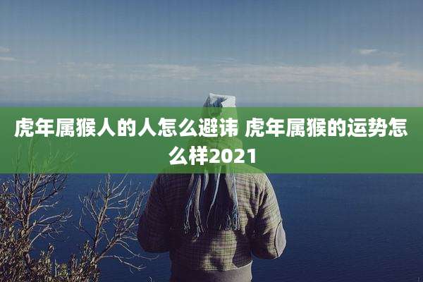 虎年属猴人的人怎么避讳 虎年属猴的运势怎么样2021