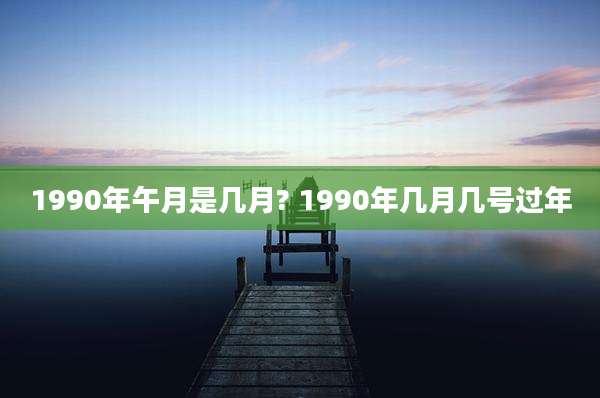 1990年午月是几月? 1990年几月几号过年