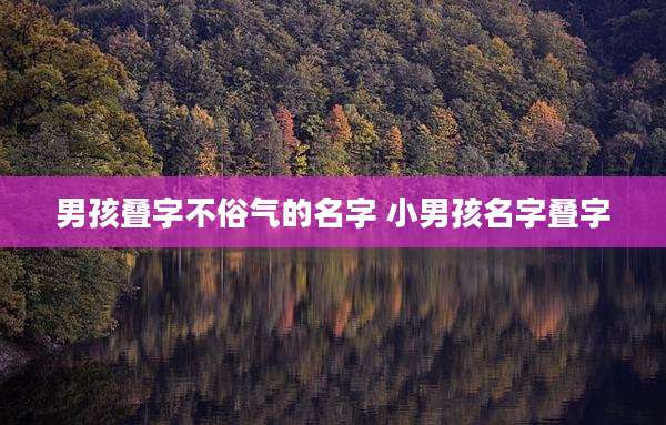 男孩叠字不俗气的名字 小男孩名字叠字