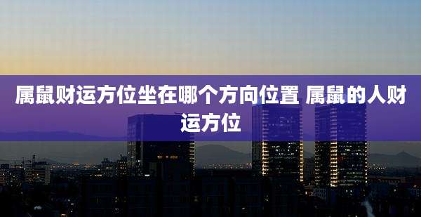 属鼠财运方位坐在哪个方向位置 属鼠的人财运方位