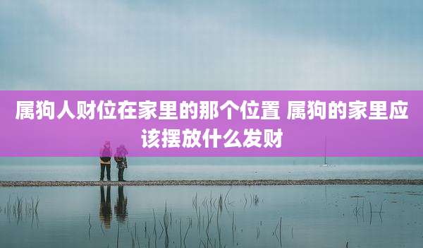 属狗人财位在家里的那个位置 属狗的家里应该摆放什么发财