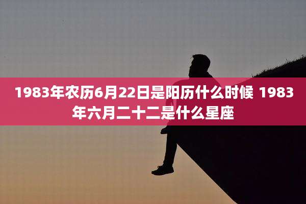 1983年农历6月22日是阳历什么时候 1983年六月二十二是什么星座