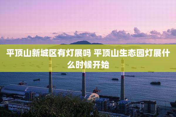 平顶山新城区有灯展吗 平顶山生态园灯展什么时候开始