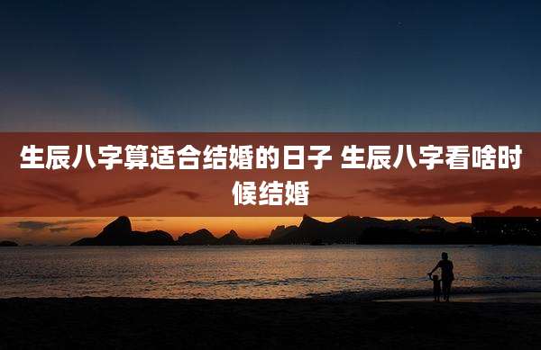 生辰八字算适合结婚的日子 生辰八字看啥时候结婚
