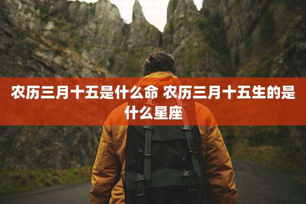 农历三月十五是什么命 农历三月十五生的是什么星座