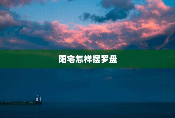 阳宅怎样摆罗盘