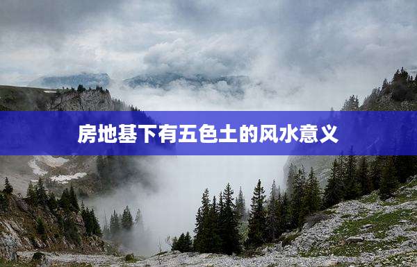 房地基下有五色土的风水意义
