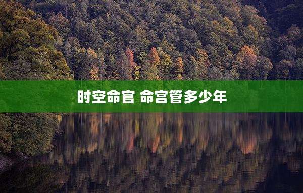 时空命官 命宫管多少年