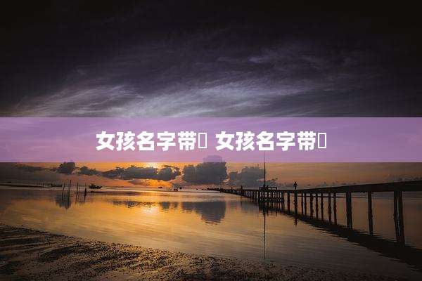 女孩名字带沚 女孩名字带莀