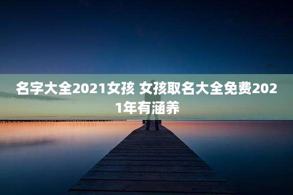 名字大全2021女孩 女孩取名大全免费2021年有涵养
