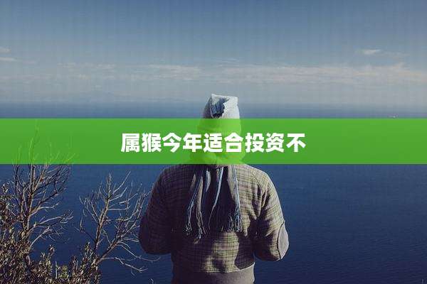属猴今年适合投资不