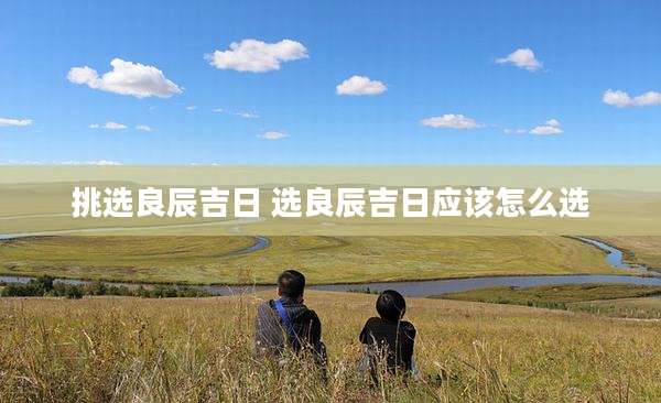 挑选良辰吉日 选良辰吉日应该怎么选