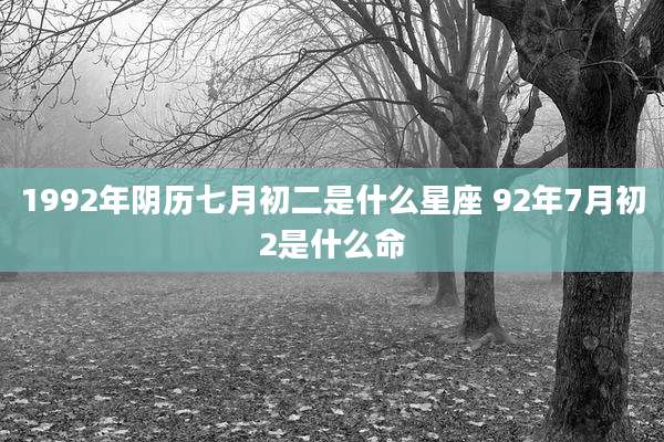 1992年阴历七月初二是什么星座 92年7月初2是什么命