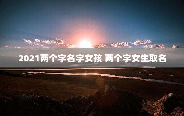 2021两个字名字女孩 两个字女生取名