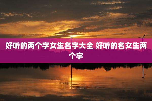 好听的两个字女生名字大全 好听的名女生两个字