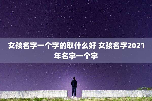 女孩名字一个字的取什么好 女孩名字2021年名字一个字