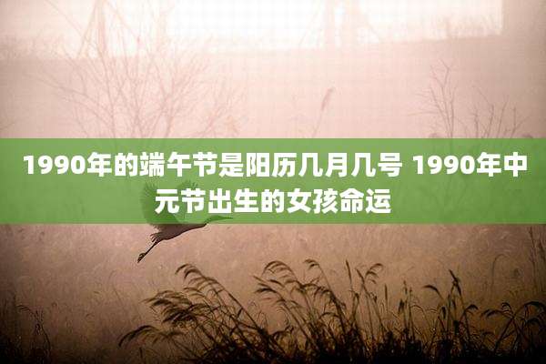 1990年的端午节是阳历几月几号 1990年中元节出生的女孩命运