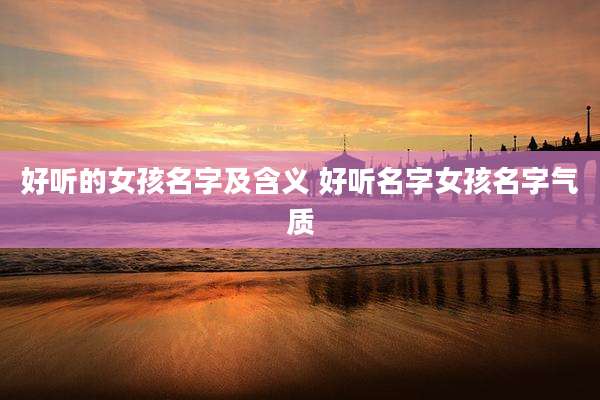 好听的女孩名字及含义 好听名字女孩名字气质