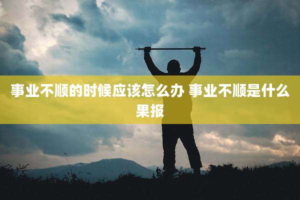 事业不顺的时候应该怎么办 事业不顺是什么果报