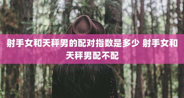 射手女和天秤男的配对指数是多少 射手女和天秤男配不配