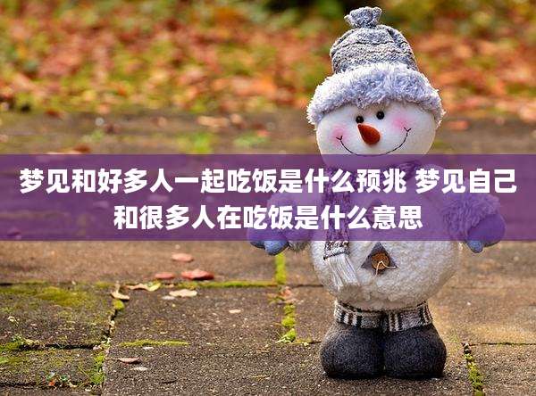 梦见和好多人一起吃饭是什么预兆 梦见自己和很多人在吃饭是什么意思