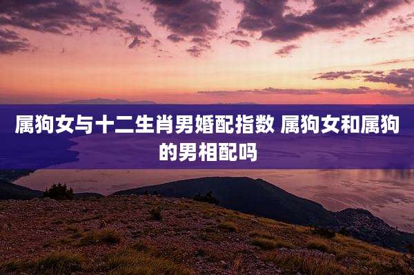 属狗女与十二生肖男婚配指数 属狗女和属狗的男相配吗