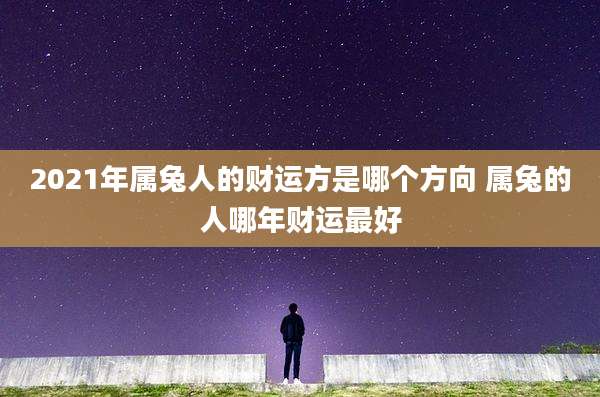 2021年属兔人的财运方是哪个方向 属兔的人哪年财运最好