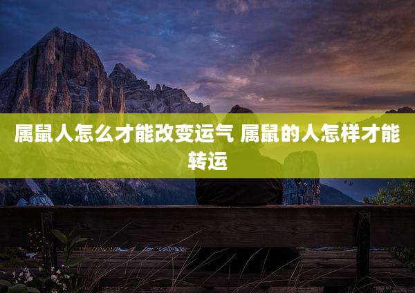 属鼠人怎么才能改变运气 属鼠的人怎样才能转运