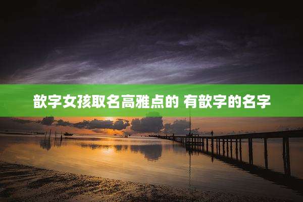 歆字女孩取名高雅点的 有歆字的名字