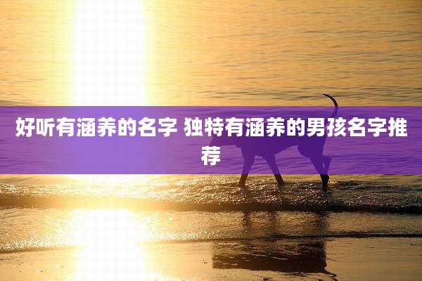 好听有涵养的名字 独特有涵养的男孩名字推荐