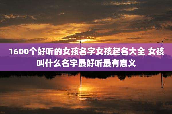 1600个好听的女孩名字女孩起名大全 女孩叫什么名字最好听最有意义