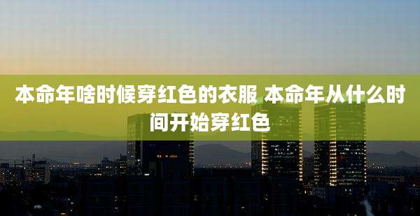 本命年啥时候穿红色的衣服 本命年从什么时间开始穿红色