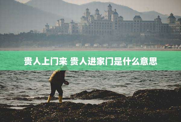 贵人上门来 贵人进家门是什么意思