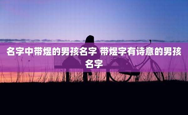 名字中带煜的男孩名字 带煜字有诗意的男孩名字
