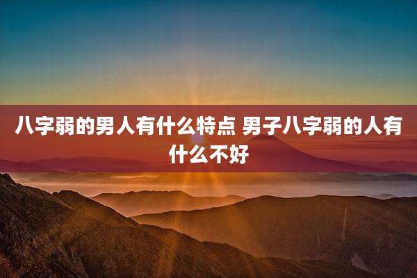 八字弱的男人有什么特点 男子八字弱的人有什么不好