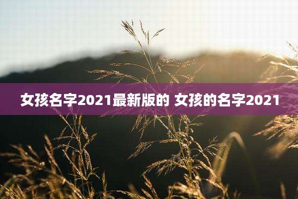 女孩名字2021最新版的 女孩的名字2021