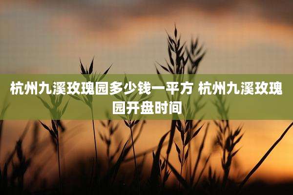 杭州九溪玫瑰园多少钱一平方 杭州九溪玫瑰园开盘时间