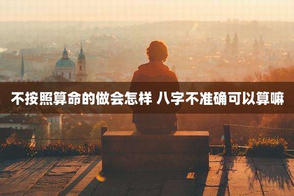 不按照算命的做会怎样 八字不准确可以算嘛