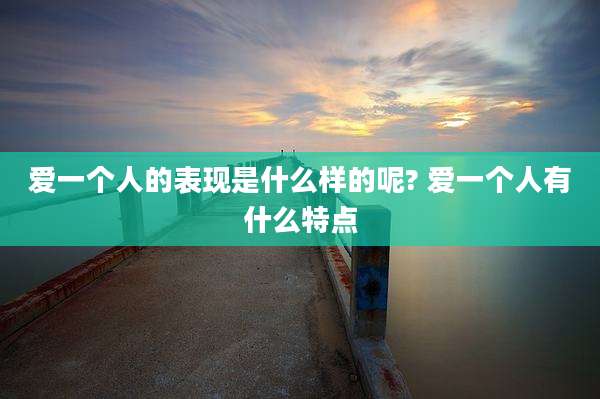 爱一个人的表现是什么样的呢? 爱一个人有什么特点