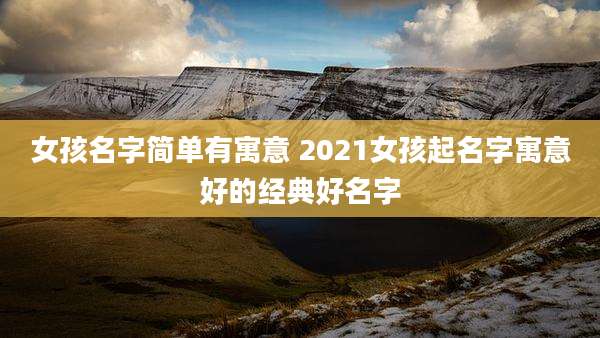 女孩名字简单有寓意 2021女孩起名字寓意好的经典好名字