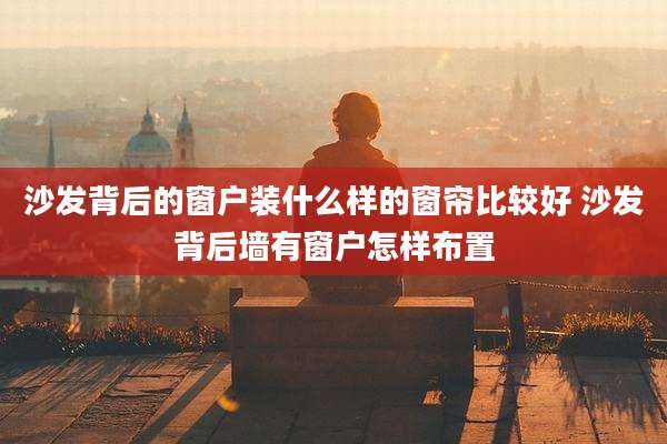 沙发背后的窗户装什么样的窗帘比较好 沙发背后墙有窗户怎样布置