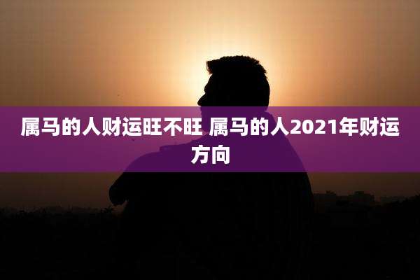 属马的人财运旺不旺 属马的人2021年财运方向