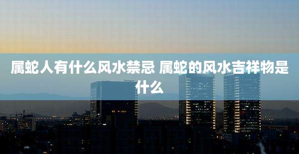 属蛇人有什么风水禁忌 属蛇的风水吉祥物是什么