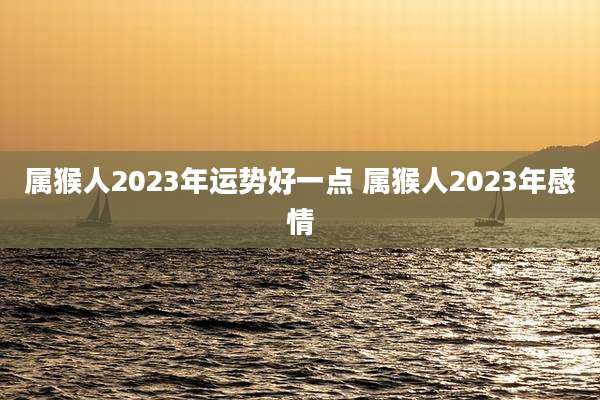 属猴人2023年运势好一点 属猴人2023年感情