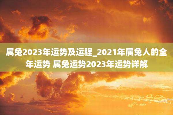 属兔2023年运势及运程_2021年属兔人的全年运势 属兔运势2023年运势详解
