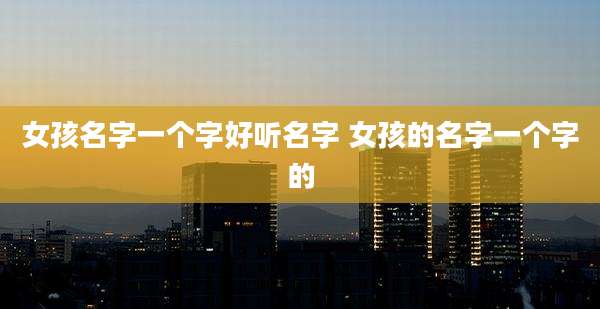 女孩名字一个字好听名字 女孩的名字一个字的