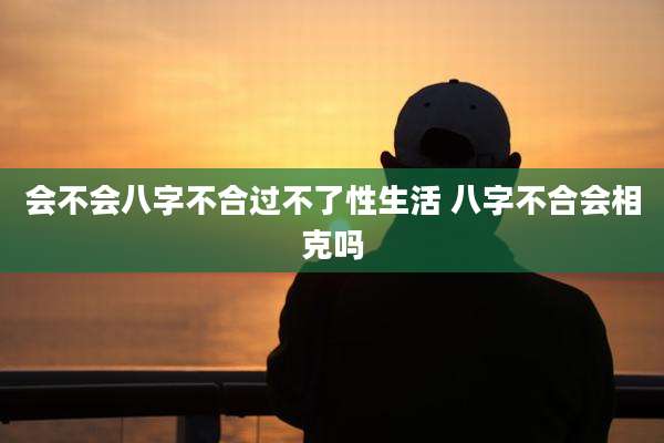 会不会八字不合过不了性生活 八字不合会相克吗