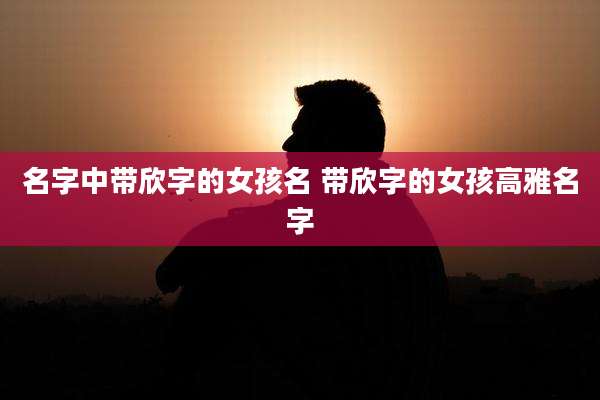 名字中带欣字的女孩名 带欣字的女孩高雅名字